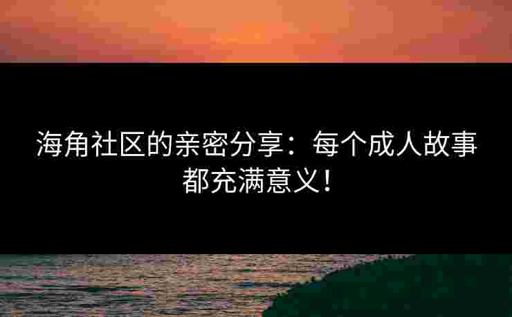 海角社区的亲密分享：每个成人故事都充满意义！