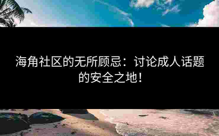 海角社区的无所顾忌：讨论成人话题的安全之地！