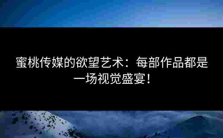 蜜桃传媒的欲望艺术：每部作品都是一场视觉盛宴！