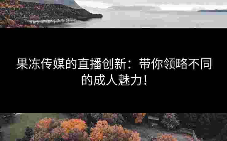果冻传媒的直播创新：带你领略不同的成人魅力！