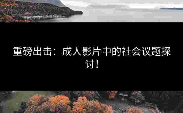 重磅出击：成人影片中的社会议题探讨！