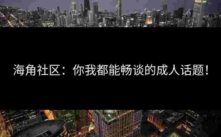 海角社区：你我都能畅谈的成人话题！