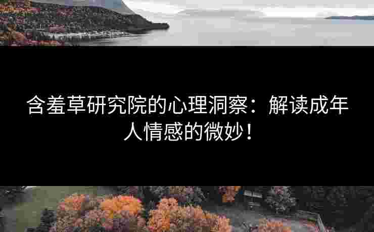含羞草研究院的心理洞察：解读成年人情感的微妙！