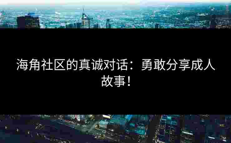 海角社区的真诚对话：勇敢分享成人故事！