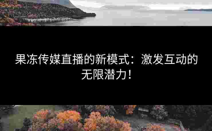 果冻传媒直播的新模式：激发互动的无限潜力！