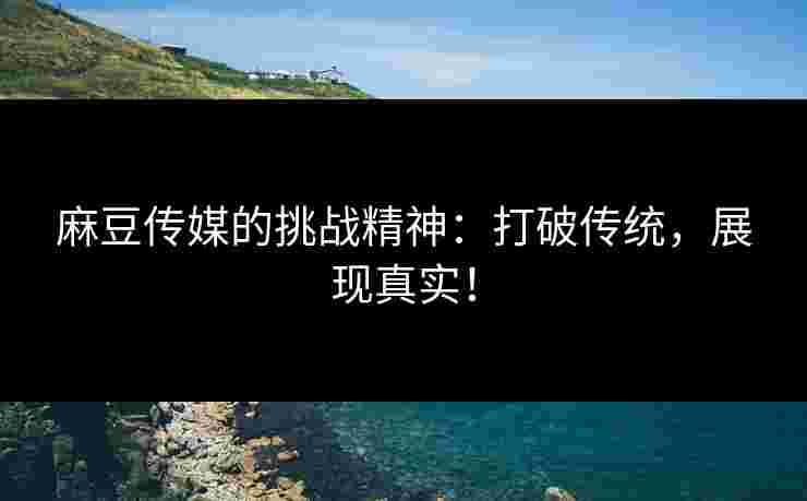麻豆传媒的挑战精神：打破传统，展现真实！