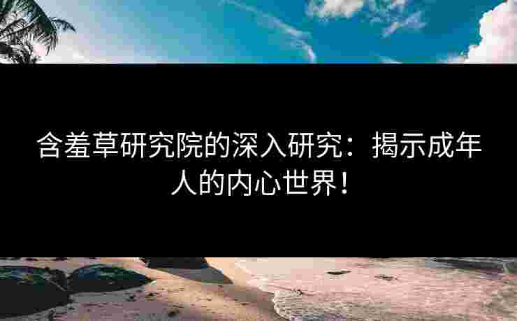 含羞草研究院的深入研究：揭示成年人的内心世界！