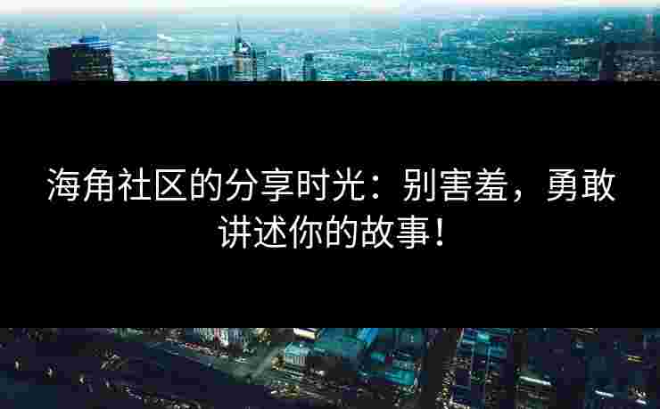 海角社区的分享时光：别害羞，勇敢讲述你的故事！