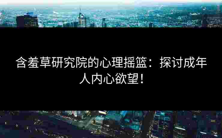 含羞草研究院的心理摇篮：探讨成年人内心欲望！