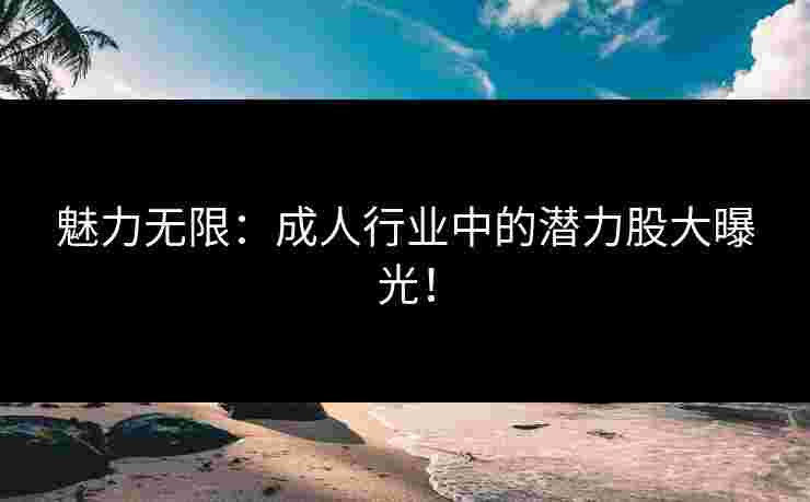 魅力无限：成人行业中的潜力股大曝光！