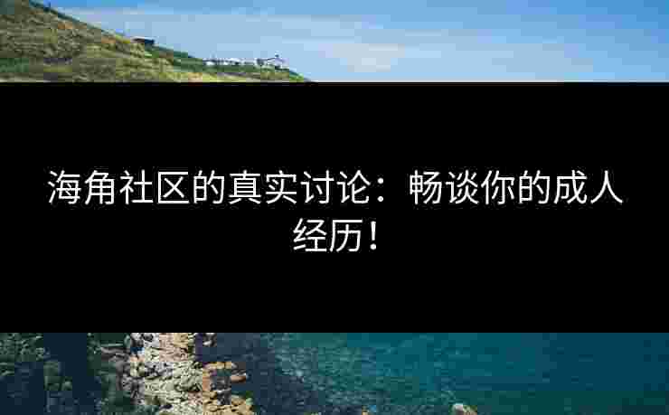海角社区的真实讨论：畅谈你的成人经历！
