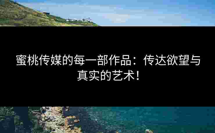 蜜桃传媒的每一部作品：传达欲望与真实的艺术！