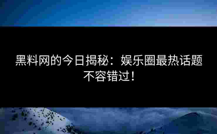 黑料网的今日揭秘：娱乐圈最热话题不容错过！