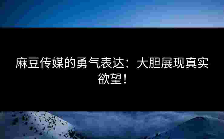 麻豆传媒的勇气表达：大胆展现真实欲望！