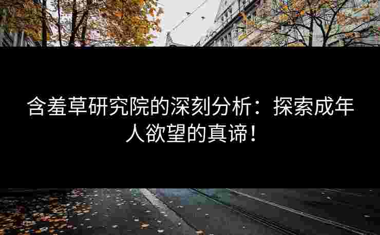 含羞草研究院的深刻分析：探索成年人欲望的真谛！