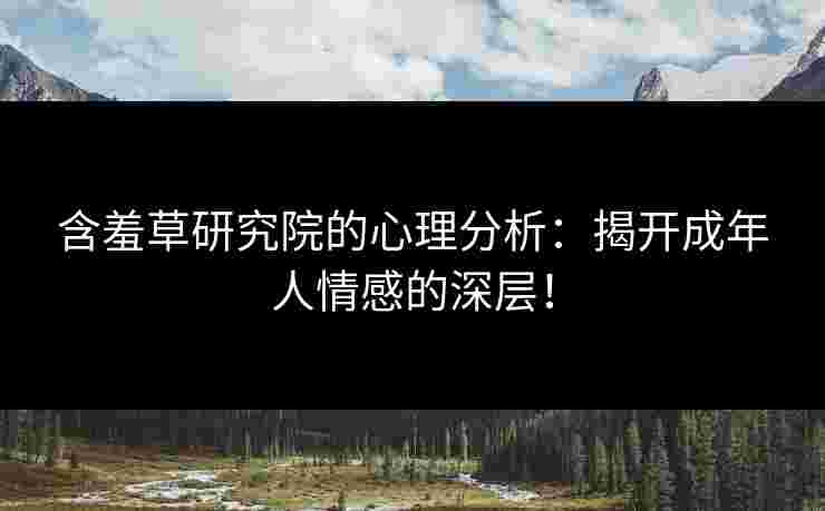 含羞草研究院的心理分析：揭开成年人情感的深层！