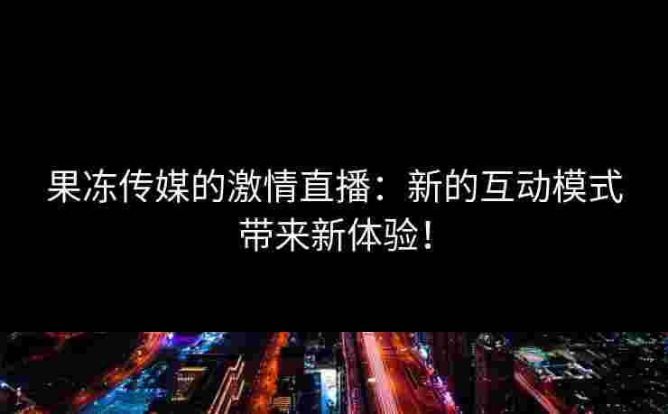 果冻传媒的激情直播：新的互动模式带来新体验！