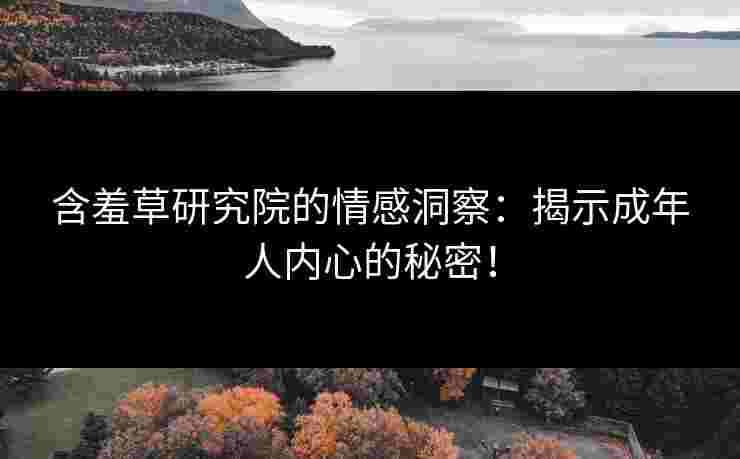 含羞草研究院的情感洞察：揭示成年人内心的秘密！