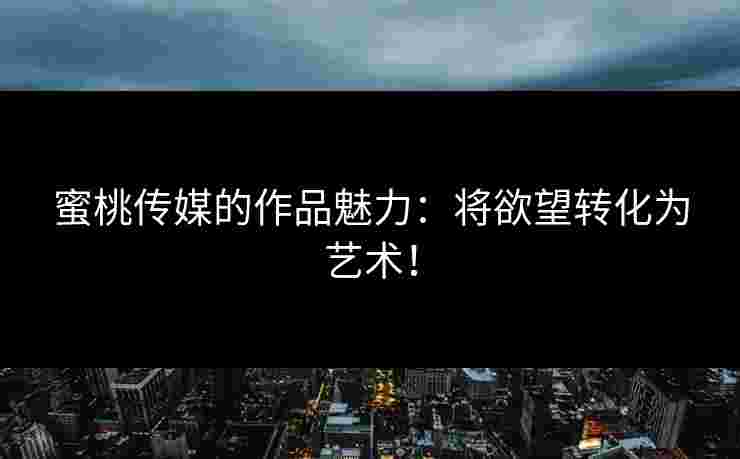 蜜桃传媒的作品魅力：将欲望转化为艺术！