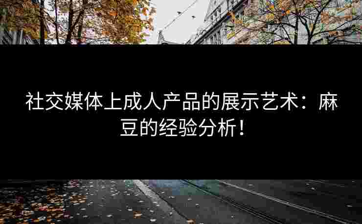 社交媒体上成人产品的展示艺术：麻豆的经验分析！