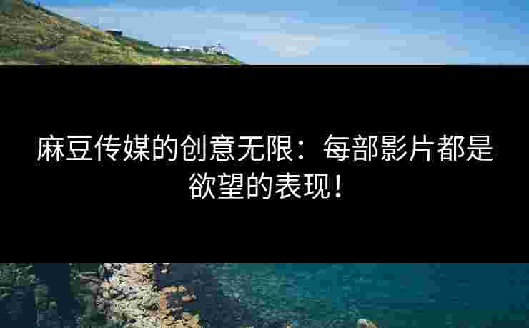 麻豆传媒的创意无限：每部影片都是欲望的表现！