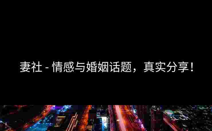 妻社 - 情感与婚姻话题，真实分享！