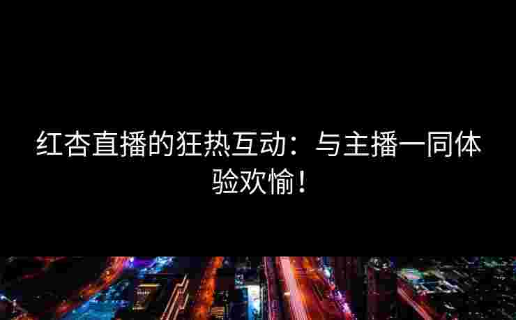 红杏直播的狂热互动：与主播一同体验欢愉！