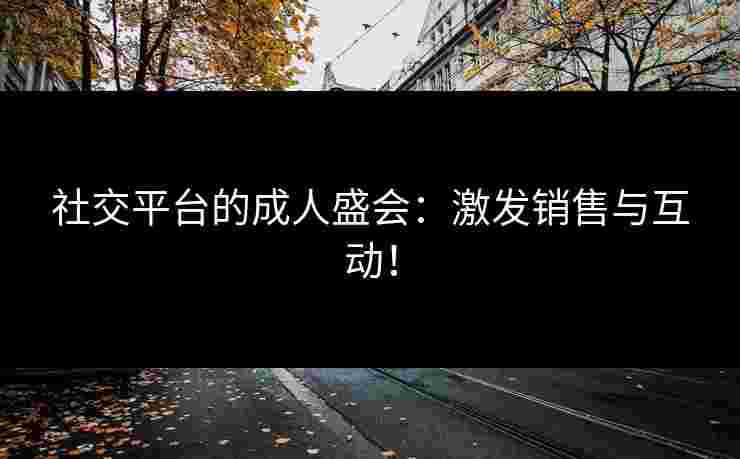 社交平台的成人盛会：激发销售与互动！