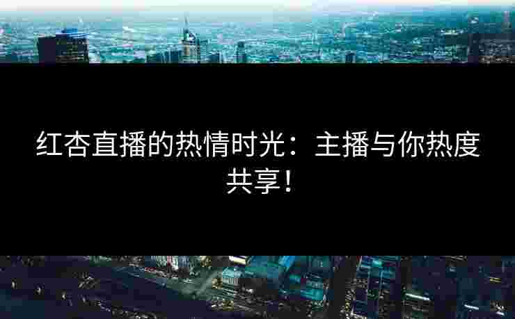 红杏直播的热情时光：主播与你热度共享！