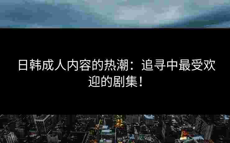日韩成人内容的热潮：追寻中最受欢迎的剧集！