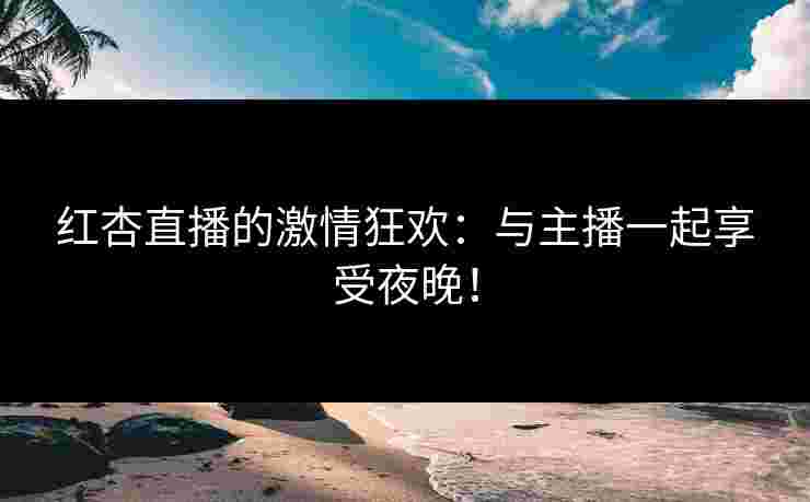 红杏直播的激情狂欢：与主播一起享受夜晚！