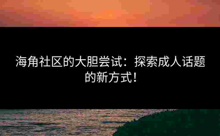 海角社区的大胆尝试：探索成人话题的新方式！