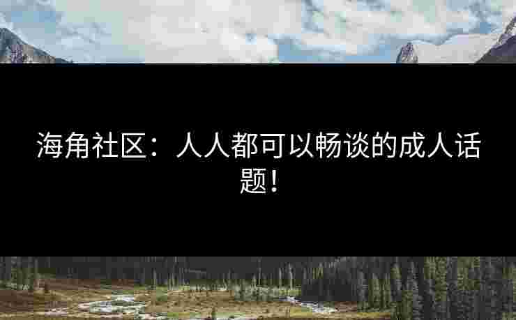 海角社区：人人都可以畅谈的成人话题！