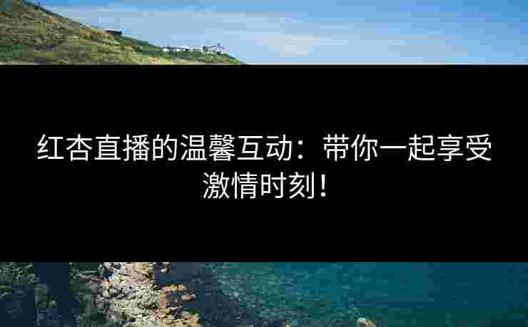红杏直播的温馨互动：带你一起享受激情时刻！