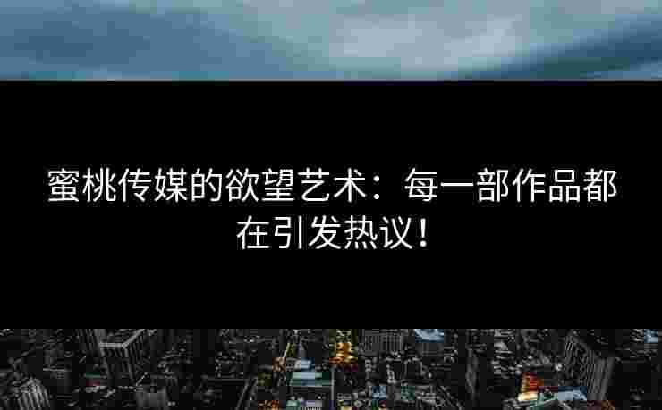 蜜桃传媒的欲望艺术：每一部作品都在引发热议！