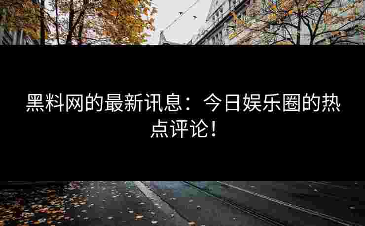 黑料网的最新讯息：今日娱乐圈的热点评论！