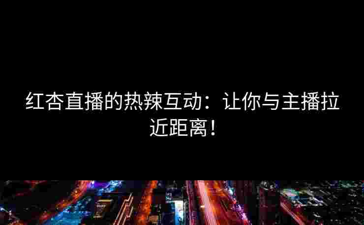 红杏直播的热辣互动：让你与主播拉近距离！