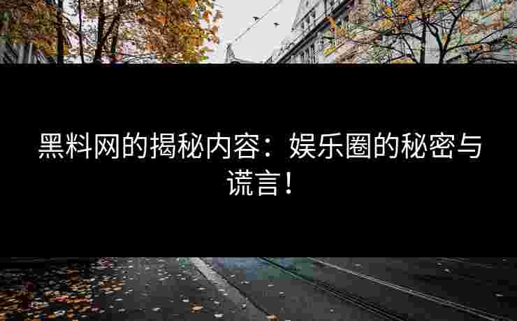 黑料网的揭秘内容：娱乐圈的秘密与谎言！