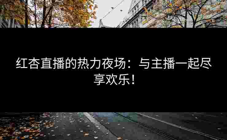 红杏直播的热力夜场：与主播一起尽享欢乐！