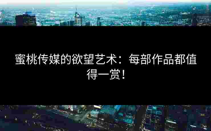 蜜桃传媒的欲望艺术：每部作品都值得一赏！