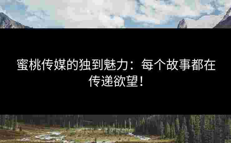 蜜桃传媒的独到魅力：每个故事都在传递欲望！