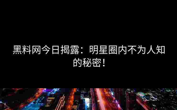 黑料网今日揭露：明星圈内不为人知的秘密！