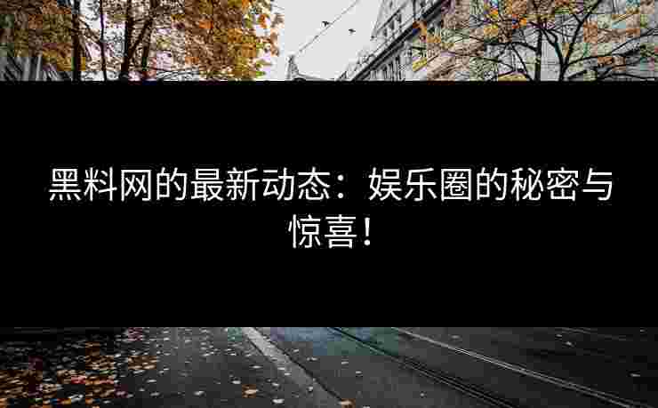 黑料网的最新动态：娱乐圈的秘密与惊喜！