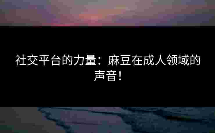 社交平台的力量:麻豆在成人领域的声音!