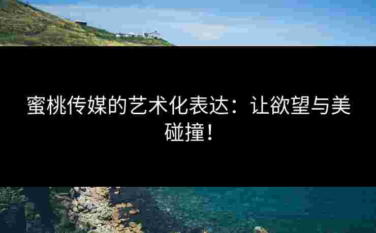 蜜桃传媒的艺术化表达:让欲望与美碰撞!