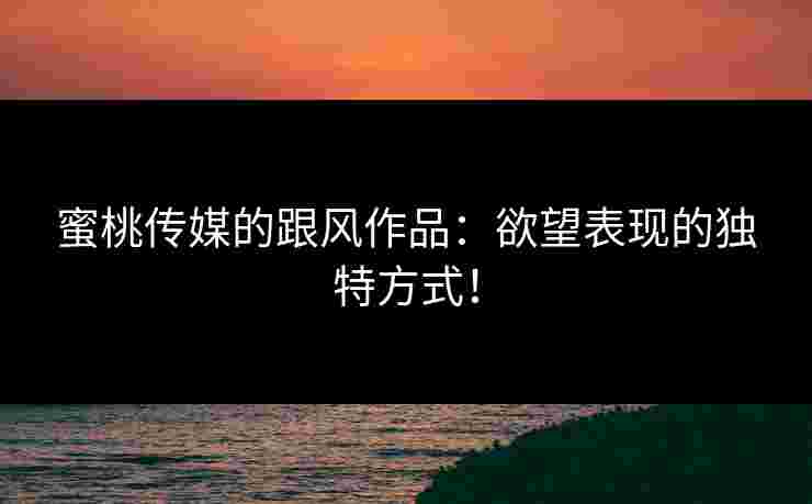 蜜桃传媒的跟风作品:欲望表现的独特方式!