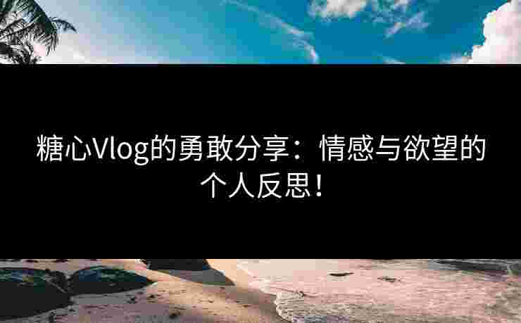 糖心Vlog的勇敢分享:情感与欲望的个人反思!