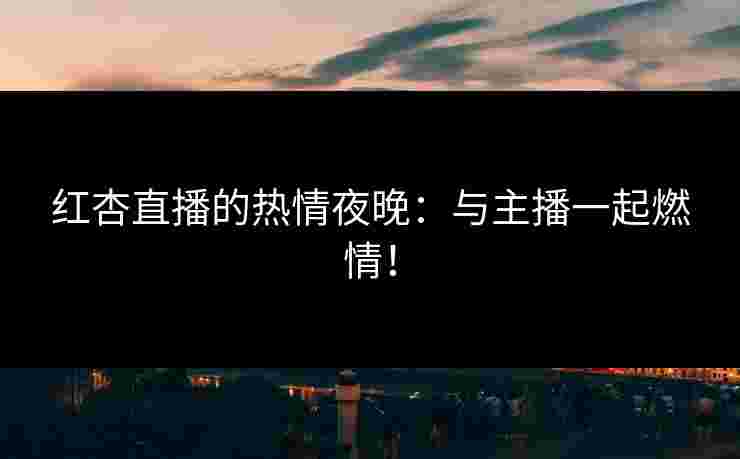 红杏直播的热情夜晚:与主播一起燃情!