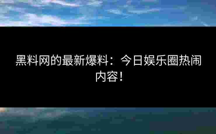 黑料网的最新爆料:今日娱乐圈热闹内容!