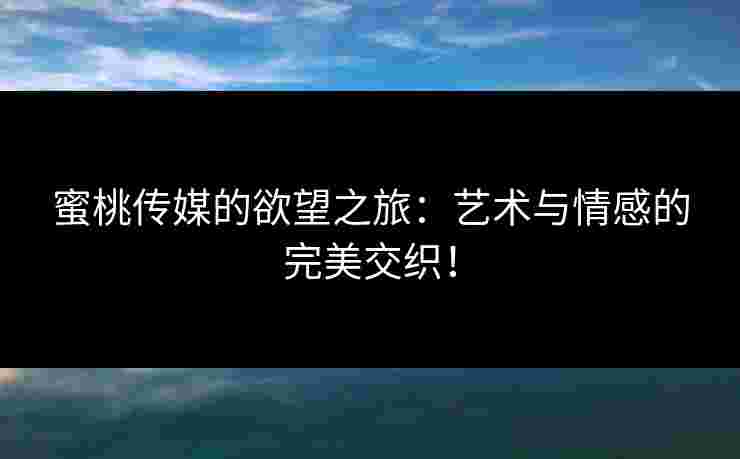 蜜桃传媒的欲望之旅:艺术与情感的完美交织!